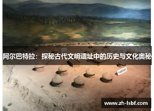 阿尔巴特拉：探秘古代文明遗址中的历史与文化奥秘