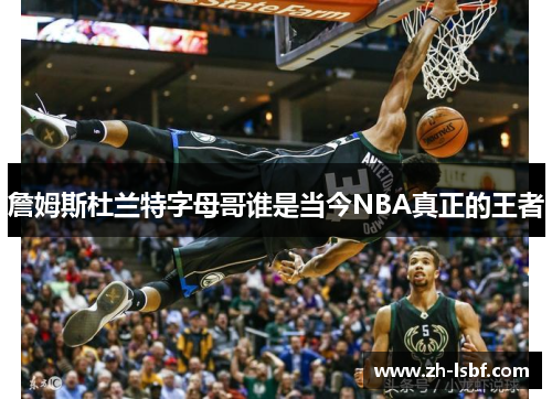 詹姆斯杜兰特字母哥谁是当今NBA真正的王者