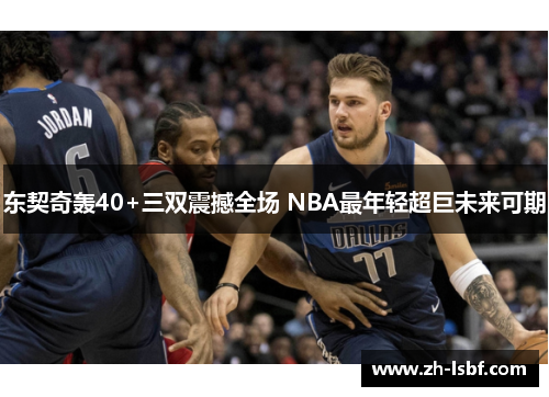 东契奇轰40+三双震撼全场 NBA最年轻超巨未来可期