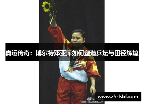 奥运传奇：博尔特邓亚萍如何塑造乒坛与田径辉煌