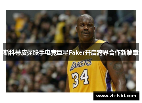斯科蒂皮蓬联手电竞巨星Faker开启跨界合作新篇章