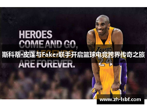 斯科蒂·皮蓬与Faker联手开启篮球电竞跨界传奇之旅