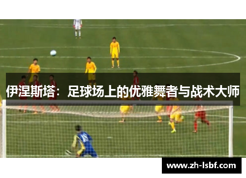 伊涅斯塔：足球场上的优雅舞者与战术大师