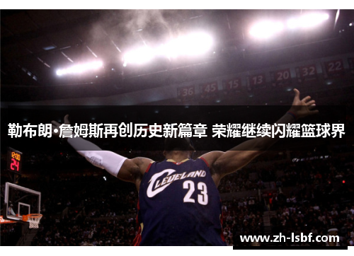 勒布朗·詹姆斯再创历史新篇章 荣耀继续闪耀篮球界