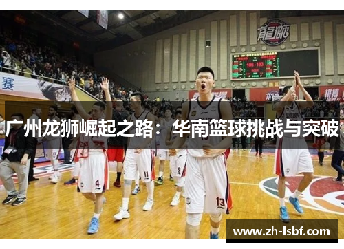 广州龙狮崛起之路：华南篮球挑战与突破