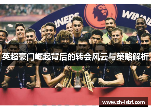 英超豪门崛起背后的转会风云与策略解析
