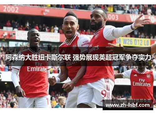 阿森纳大胜纽卡斯尔联 强势展现英超冠军争夺实力