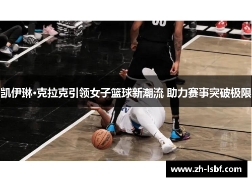 凯伊琳·克拉克引领女子篮球新潮流 助力赛事突破极限