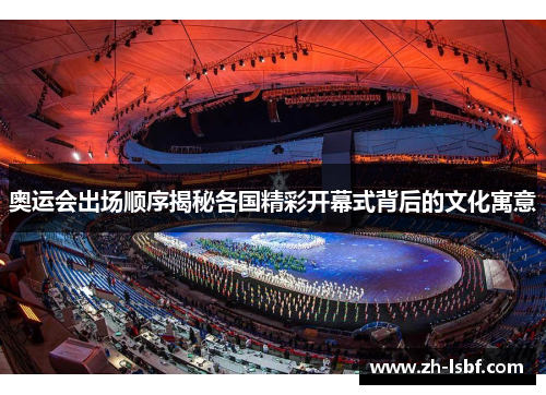 奥运会出场顺序揭秘各国精彩开幕式背后的文化寓意