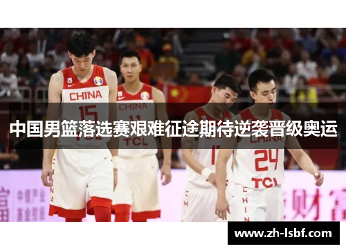 中国男篮落选赛艰难征途期待逆袭晋级奥运